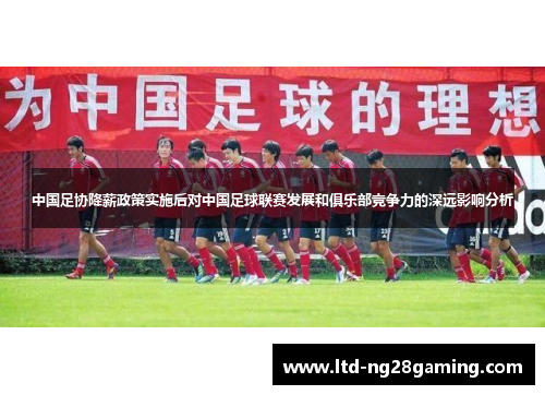 中国足协降薪政策实施后对中国足球联赛发展和俱乐部竞争力的深远影响分析 中国足协降薪政策实施后对中国足球联赛发展和俱乐部竞争力的深远影响分析