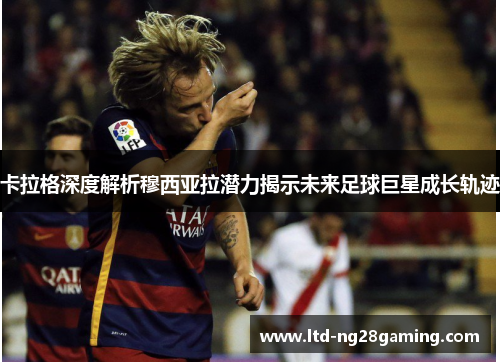 卡拉格深度解析穆西亚拉潜力揭示未来足球巨星成长轨迹 卡拉格深度解析穆西亚拉潜力揭示未来足球巨星成长轨迹