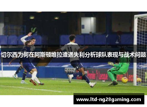 切尔西为何在阿斯顿维拉遭遇失利分析球队表现与战术问题 切尔西为何在阿斯顿维拉遭遇失利分析球队表现与战术问题