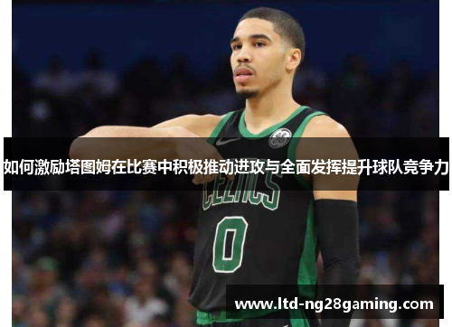 如何激励塔图姆在比赛中积极推动进攻与全面发挥提升球队竞争力 如何激励塔图姆在比赛中积极推动进攻与全面发挥提升球队竞争力