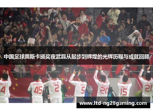 中国足球奥斯卡颁奖夜武磊从起步到辉煌的光辉历程与成就回顾 中国足球奥斯卡颁奖夜武磊从起步到辉煌的光辉历程与成就回顾