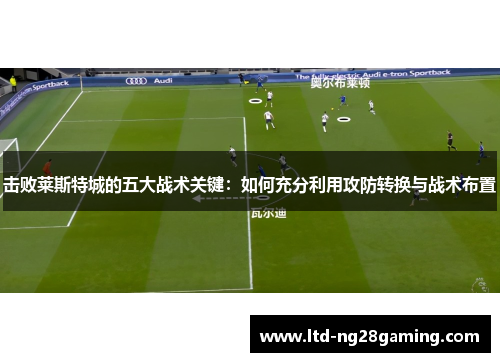 击败莱斯特城的五大战术关键:如何充分利用攻防转换与战术布置 击败莱斯特城的五大战术关键:如何充分利用攻防转换与战术布置