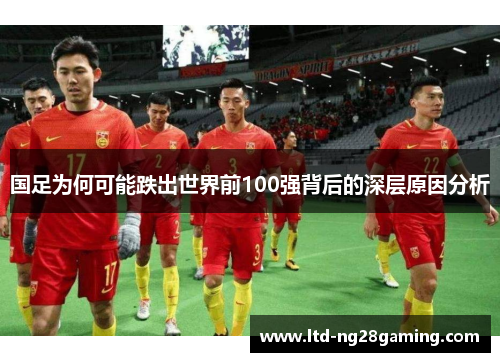 国足为何可能跌出世界前100强背后的深层原因分析 国足为何可能跌出世界前100强背后的深层原因分析