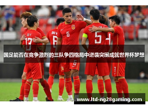 国足能否在竞争激烈的三队争四格局中逆袭突围成就世界杯梦想 国足能否在竞争激烈的三队争四格局中逆袭突围成就世界杯梦想