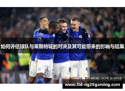如何评估球队与莱斯特城的对决及其可能带来的影响与结果 如何评估球队与莱斯特城的对决及其可能带来的影响与结果