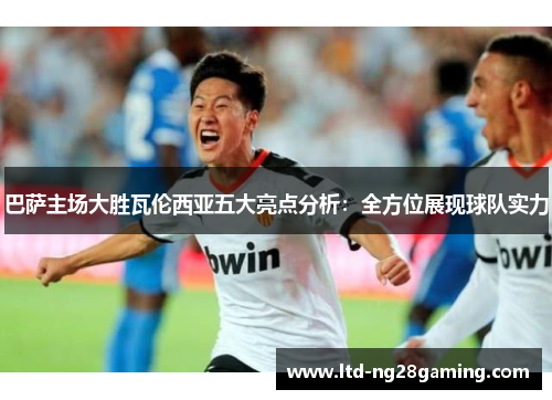 巴萨主场大胜瓦伦西亚五大亮点分析:全方位展现球队实力 巴萨主场大胜瓦伦西亚五大亮点分析:全方位展现球队实力