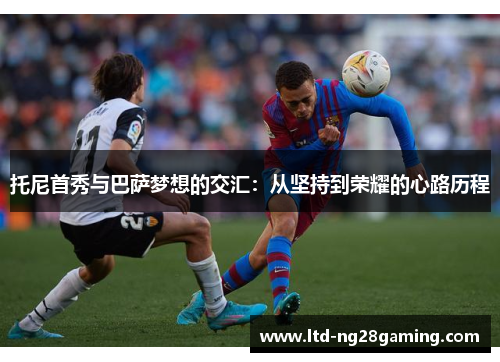 托尼首秀与巴萨梦想的交汇:从坚持到荣耀的心路历程 托尼首秀与巴萨梦想的交汇:从坚持到荣耀的心路历程