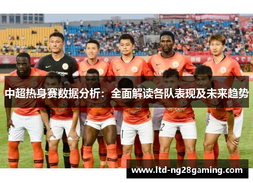 中超热身赛数据分析:全面解读各队表现及未来趋势 中超热身赛数据分析:全面解读各队表现及未来趋势