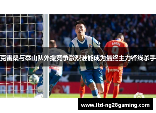 克雷桑与泰山队外援竞争激烈谁能成为最终主力锋线杀手 克雷桑与泰山队外援竞争激烈谁能成为最终主力锋线杀手