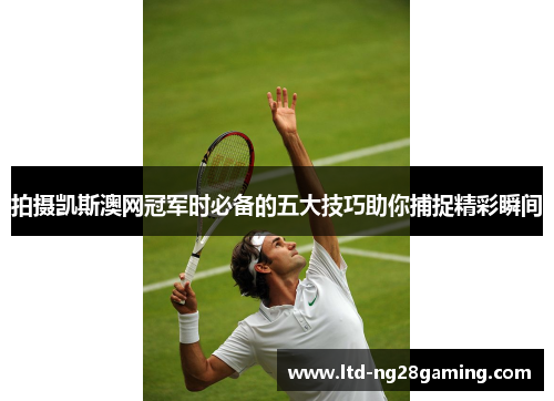 拍摄凯斯澳网冠军时必备的五大技巧助你捕捉精彩瞬间 拍摄凯斯澳网冠军时必备的五大技巧助你捕捉精彩瞬间