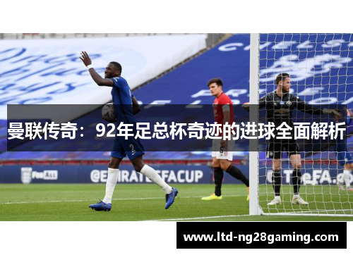 曼联传奇:92年足总杯奇迹的进球全面解析 曼联传奇:92年足总杯奇迹的进球全面解析