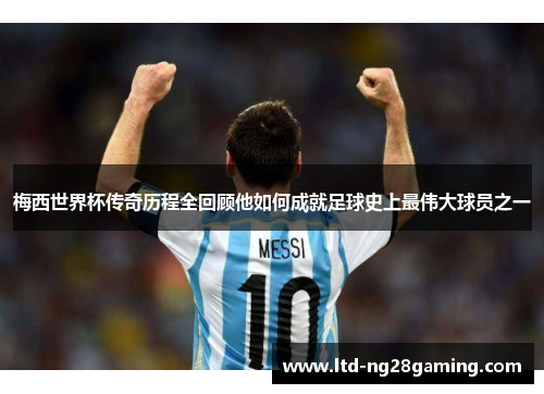 梅西世界杯传奇历程全回顾他如何成就足球史上最伟大球员之一 梅西世界杯传奇历程全回顾他如何成就足球史上最伟大球员之一