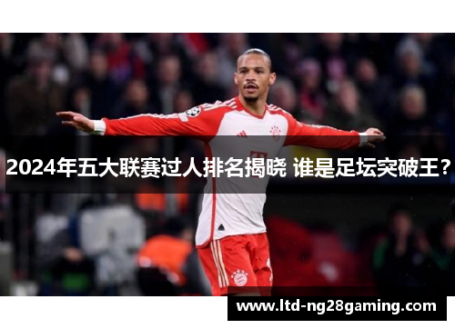 2024年五大联赛过人排名揭晓 谁是足坛突破王? 2024年五大联赛过人排名揭晓 谁是足坛突破王?