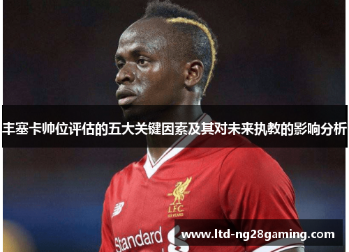 丰塞卡帅位评估的五大关键因素及其对未来执教的影响分析 丰塞卡帅位评估的五大关键因素及其对未来执教的影响分析