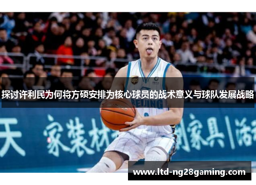 探讨许利民为何将方硕安排为核心球员的战术意义与球队发展战略 探讨许利民为何将方硕安排为核心球员的战术意义与球队发展战略
