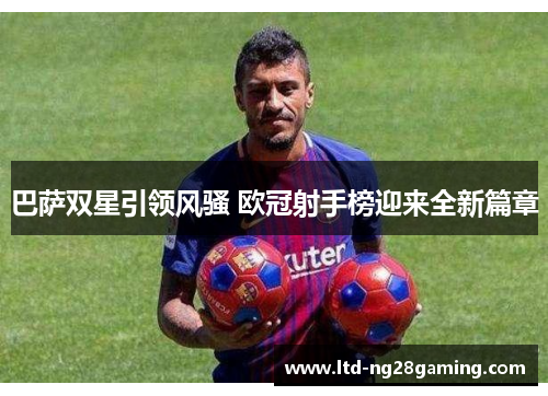 巴萨双星引领风骚 欧冠射手榜迎来全新篇章 巴萨双星引领风骚 欧冠射手榜迎来全新篇章
