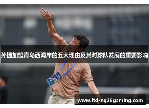 孙捷加盟青岛西海岸的五大理由及其对球队发展的重要影响 孙捷加盟青岛西海岸的五大理由及其对球队发展的重要影响