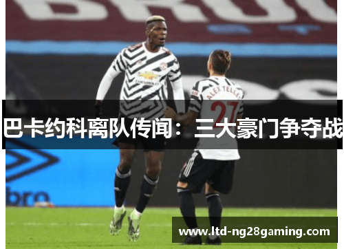 巴卡约科离队传闻:三大豪门争夺战 巴卡约科离队传闻:三大豪门争夺战