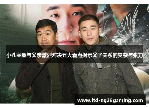 小孔塞桑与父亲激烈对决五大看点揭示父子关系的复杂与张力 小孔塞桑与父亲激烈对决五大看点揭示父子关系的复杂与张力