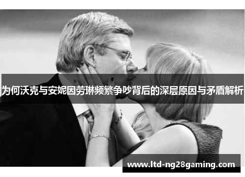 为何沃克与安妮因劳琳频繁争吵背后的深层原因与矛盾解析 为何沃克与安妮因劳琳频繁争吵背后的深层原因与矛盾解析