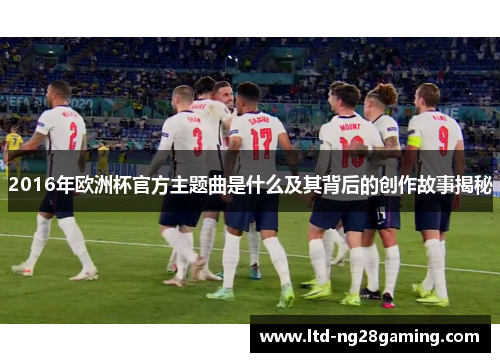 2016年欧洲杯官方主题曲是什么及其背后的创作故事揭秘 2016年欧洲杯官方主题曲是什么及其背后的创作故事揭秘