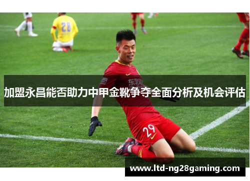 加盟永昌能否助力中甲金靴争夺全面分析及机会评估 加盟永昌能否助力中甲金靴争夺全面分析及机会评估