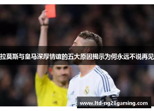 拉莫斯与皇马深厚情谊的五大原因揭示为何永远不说再见 拉莫斯与皇马深厚情谊的五大原因揭示为何永远不说再见