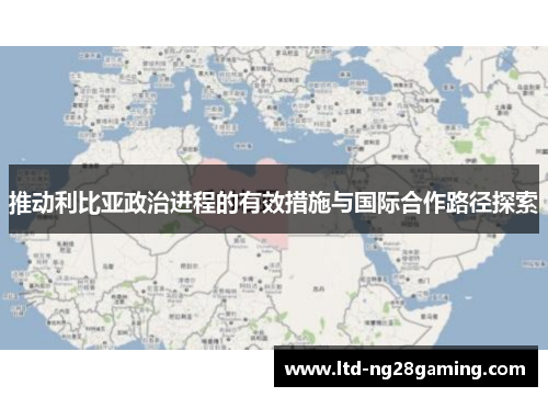 推动利比亚政治进程的有效措施与国际合作路径探索 推动利比亚政治进程的有效措施与国际合作路径探索