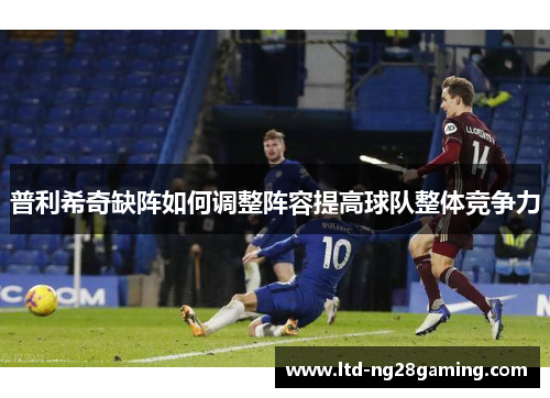普利希奇缺阵如何调整阵容提高球队整体竞争力 普利希奇缺阵如何调整阵容提高球队整体竞争力