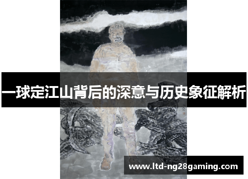 一球定江山背后的深意与历史象征解析 一球定江山背后的深意与历史象征解析