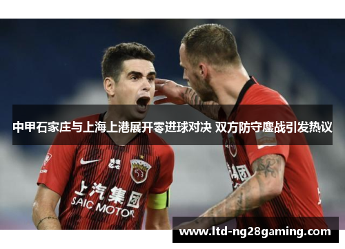 中甲石家庄与上海上港展开零进球对决 双方防守鏖战引发热议 中甲石家庄与上海上港展开零进球对决 双方防守鏖战引发热议