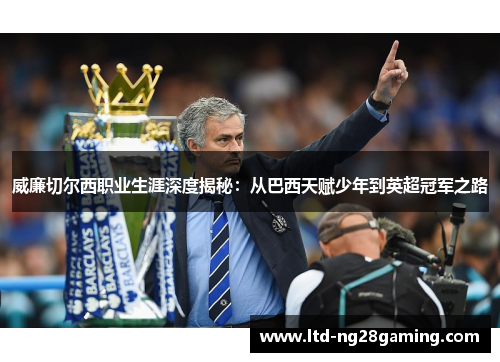 威廉切尔西职业生涯深度揭秘:从巴西天赋少年到英超冠军之路 威廉切尔西职业生涯深度揭秘:从巴西天赋少年到英超冠军之路