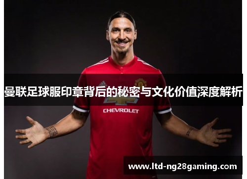 曼联足球服印章背后的秘密与文化价值深度解析 曼联足球服印章背后的秘密与文化价值深度解析