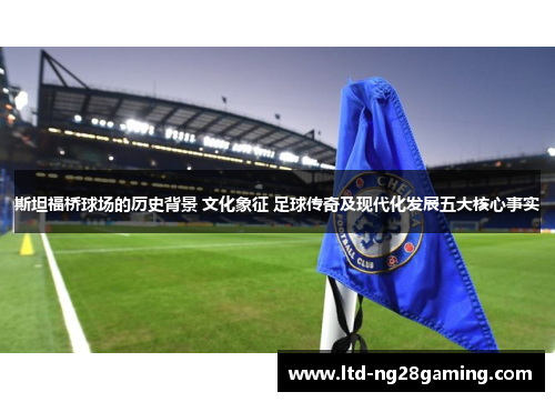 斯坦福桥球场的历史背景 文化象征 足球传奇及现代化发展五大核心事实 斯坦福桥球场的历史背景 文化象征 足球传奇及现代化发展五大核心事实