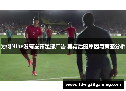 为何Nike没有发布足球广告 其背后的原因与策略分析 为何Nike没有发布足球广告 其背后的原因与策略分析