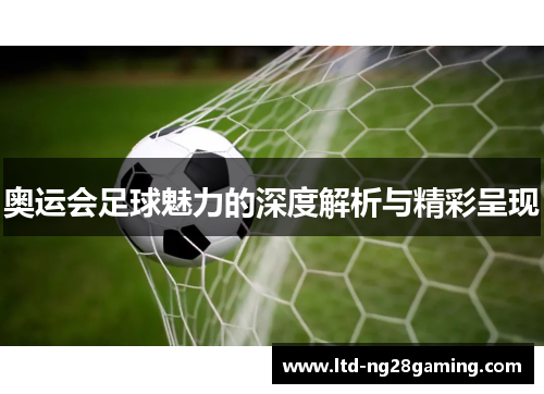 奥运会足球魅力的深度解析与精彩呈现 奥运会足球魅力的深度解析与精彩呈现