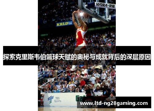 探索克里斯韦伯篮球天赋的奥秘与成就背后的深层原因 探索克里斯韦伯篮球天赋的奥秘与成就背后的深层原因