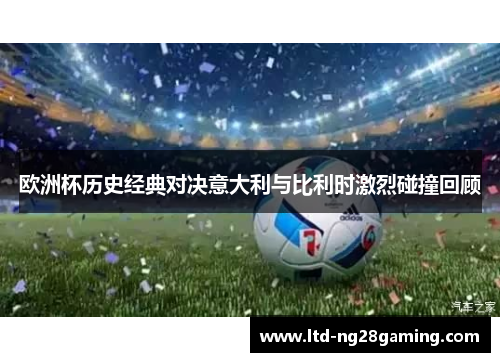 欧洲杯历史经典对决意大利与比利时激烈碰撞回顾 欧洲杯历史经典对决意大利与比利时激烈碰撞回顾