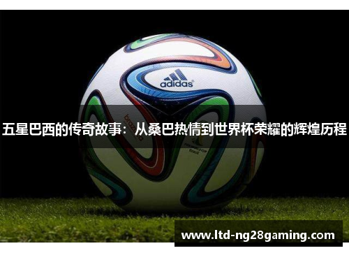 五星巴西的传奇故事:从桑巴热情到世界杯荣耀的辉煌历程 五星巴西的传奇故事:从桑巴热情到世界杯荣耀的辉煌历程