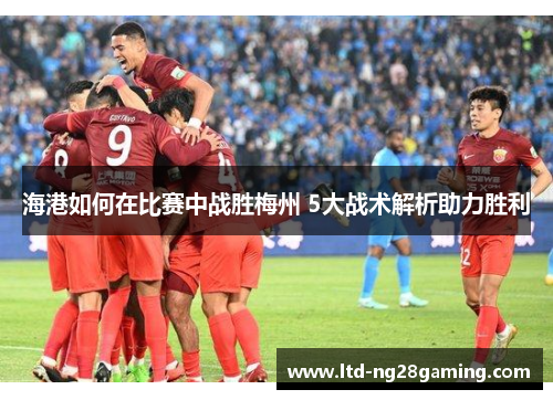 海港如何在比赛中战胜梅州 5大战术解析助力胜利 海港如何在比赛中战胜梅州 5大战术解析助力胜利