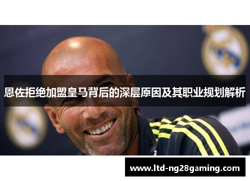 恩佐拒绝加盟皇马背后的深层原因及其职业规划解析 恩佐拒绝加盟皇马背后的深层原因及其职业规划解析