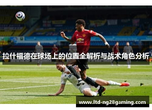 拉什福德在球场上的位置全解析与战术角色分析 拉什福德在球场上的位置全解析与战术角色分析