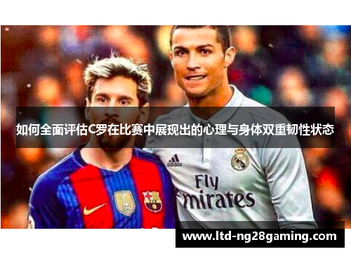 如何全面评估C罗在比赛中展现出的心理与身体双重韧性状态 如何全面评估C罗在比赛中展现出的心理与身体双重韧性状态