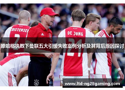 滕哈格执教下曼联五大引援失败案例分析及其背后原因探讨 滕哈格执教下曼联五大引援失败案例分析及其背后原因探讨
