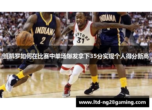 班凯罗如何在比赛中单场爆发拿下35分实现个人得分新高 班凯罗如何在比赛中单场爆发拿下35分实现个人得分新高