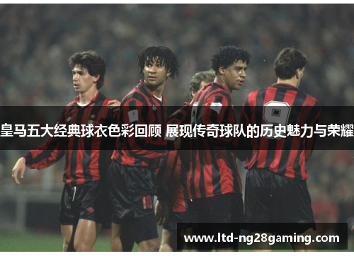 皇马五大经典球衣色彩回顾 展现传奇球队的历史魅力与荣耀 皇马五大经典球衣色彩回顾 展现传奇球队的历史魅力与荣耀