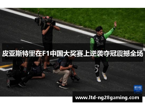 皮亚斯特里在F1中国大奖赛上逆袭夺冠震撼全场 皮亚斯特里在F1中国大奖赛上逆袭夺冠震撼全场