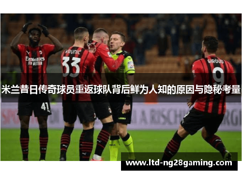 米兰昔日传奇球员重返球队背后鲜为人知的原因与隐秘考量 米兰昔日传奇球员重返球队背后鲜为人知的原因与隐秘考量