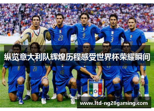 纵览意大利队辉煌历程感受世界杯荣耀瞬间 纵览意大利队辉煌历程感受世界杯荣耀瞬间