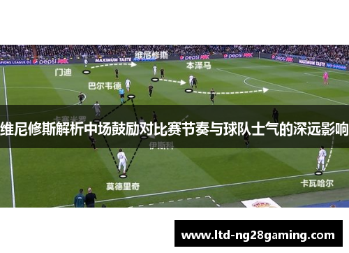 维尼修斯解析中场鼓励对比赛节奏与球队士气的深远影响 维尼修斯解析中场鼓励对比赛节奏与球队士气的深远影响
